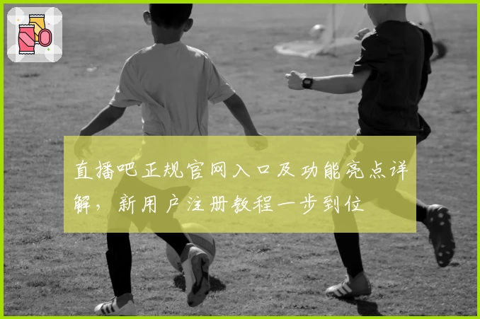 直播吧正规官网入口及功能亮点详解，新用户注册教程一步到位