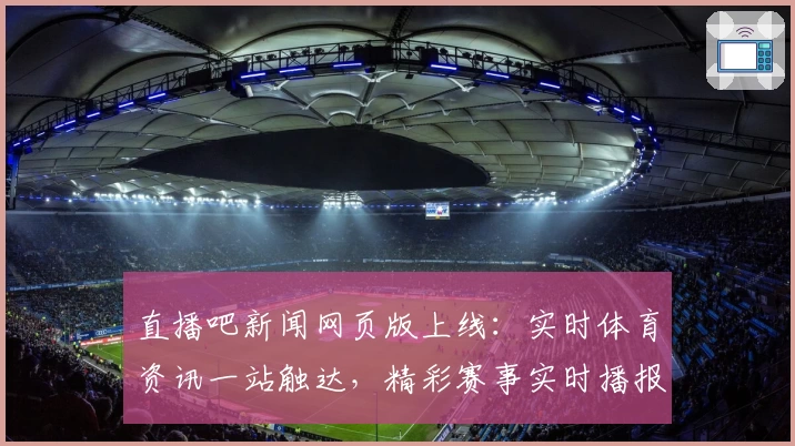 直播吧新闻网页版上线：实时体育资讯一站触达，精彩赛事实时播报新体验