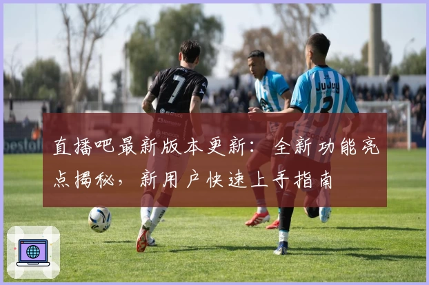 直播吧最新版本更新:全新功能亮点揭秘,新用户快速上手指南