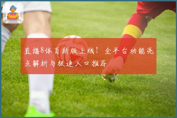 直播8体育新版上线！全平台功能亮点解析与极速入口推荐