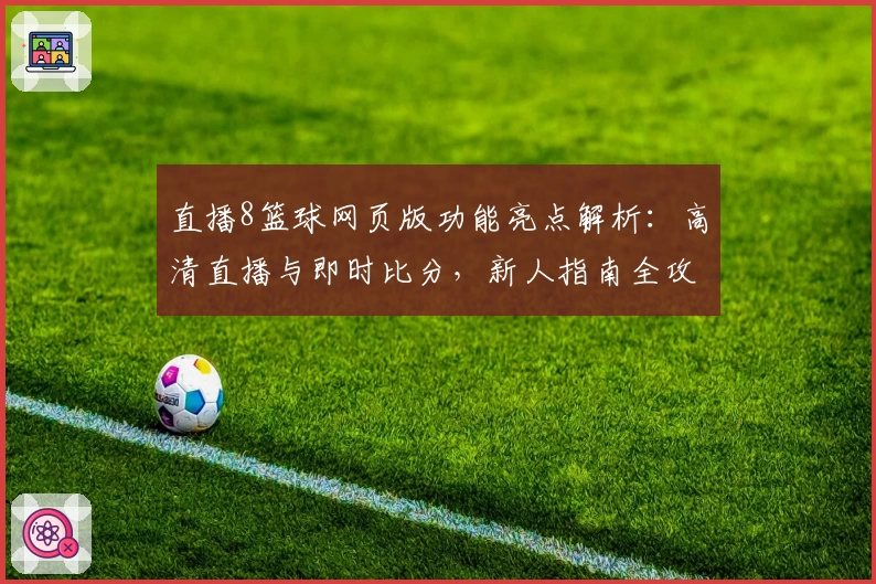 直播8篮球网页版功能亮点解析：高清直播与即时比分，新人指南全攻略