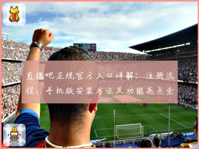 直播吧正规官方入口详解：注册流程、手机版安装方法及功能亮点全解析