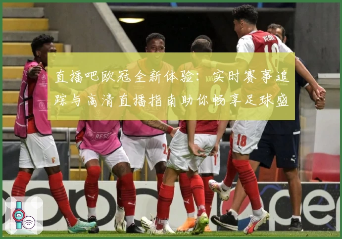 直播吧欧冠全新体验：实时赛事追踪与高清直播指南助你畅享足球盛宴