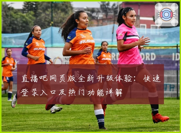 直播吧网页版全新升级体验:快速登录入口及热门功能详解