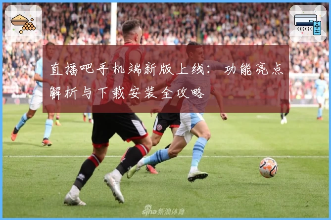 直播吧手机端新版上线：功能亮点解析与下载安装全攻略