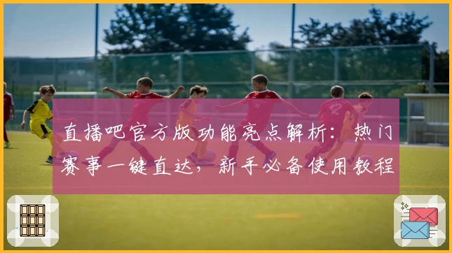 直播吧官方版功能亮点解析：热门赛事一键直达，新手必备使用教程