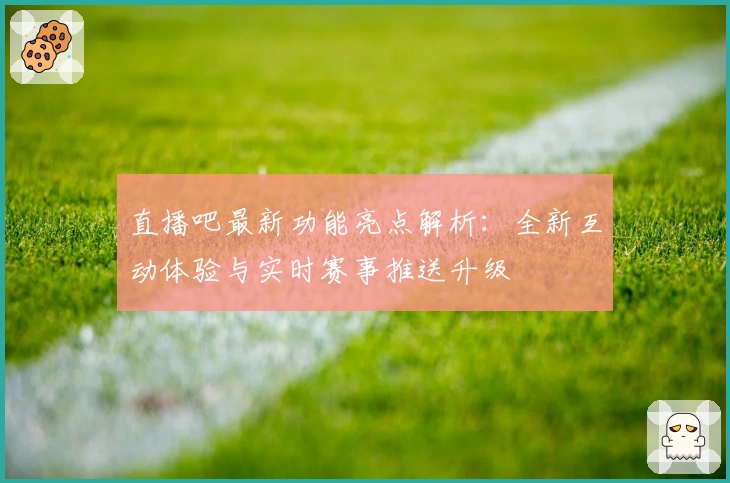 直播吧最新功能亮点解析：全新互动体验与实时赛事推送升级
