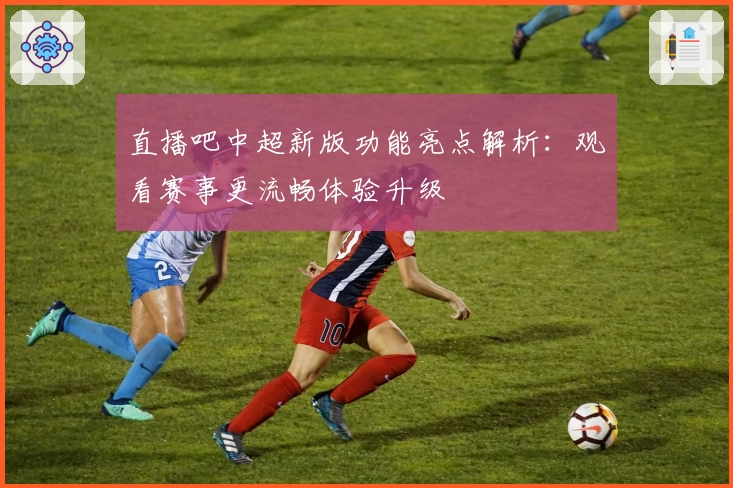 直播吧中超新版功能亮点解析：观看赛事更流畅体验升级