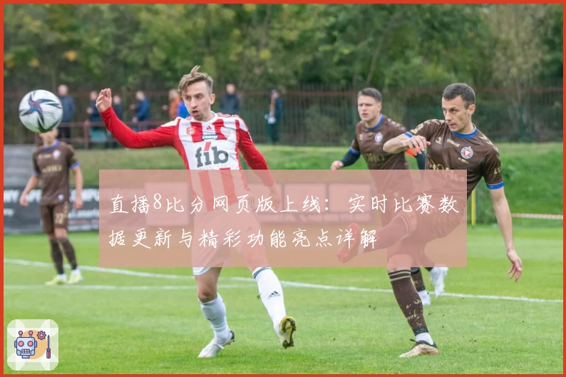 直播8比分网页版上线：实时比赛数据更新与精彩功能亮点详解