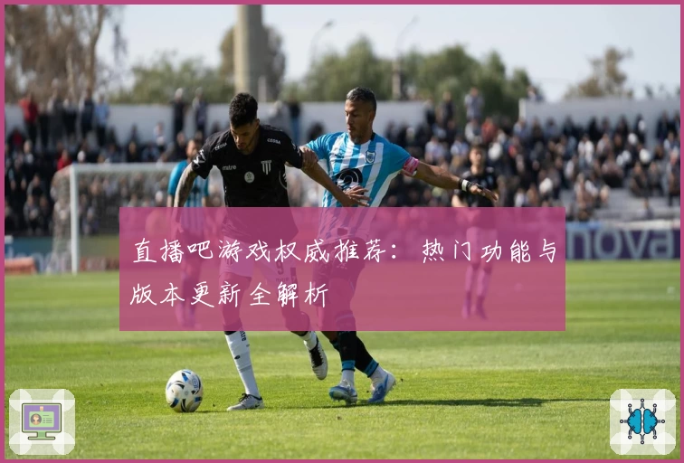 直播吧游戏权威推荐:热门功能与版本更新全解析