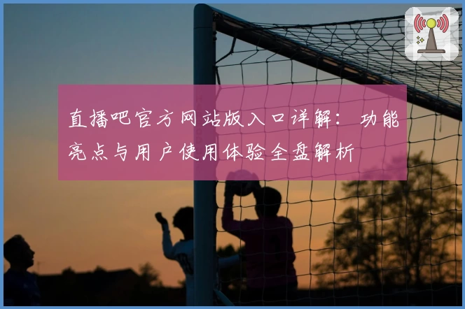 直播吧官方网站版入口详解:功能亮点与用户使用体验全盘解析
