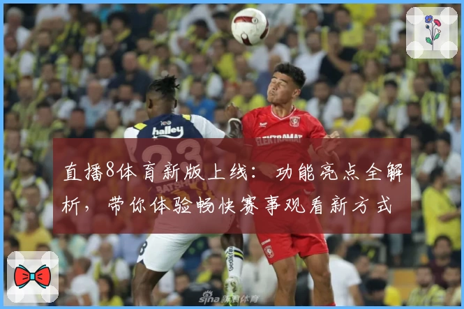 直播8体育新版上线：功能亮点全解析，带你体验畅快赛事观看新方式