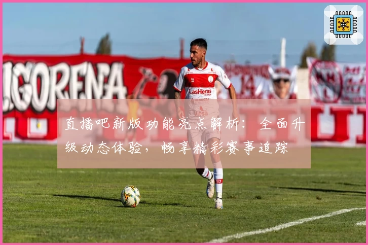 直播吧新版功能亮点解析：全面升级动态体验，畅享精彩赛事追踪