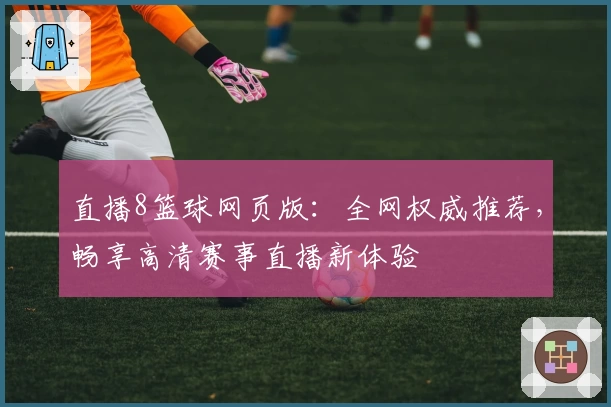 直播8篮球网页版:全网权威推荐,畅享高清赛事直播新体验