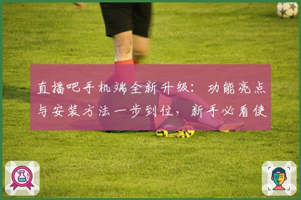 直播吧手机端全新升级：功能亮点与安装方法一步到位，新手必看使用体验指南