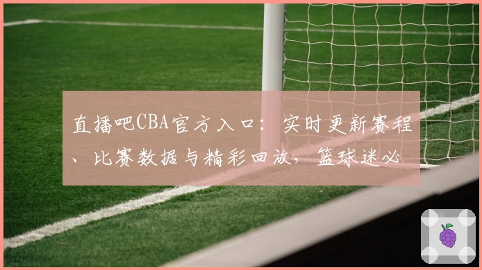 直播吧CBA官方入口：实时更新赛程、比赛数据与精彩回放，篮球迷必备平台