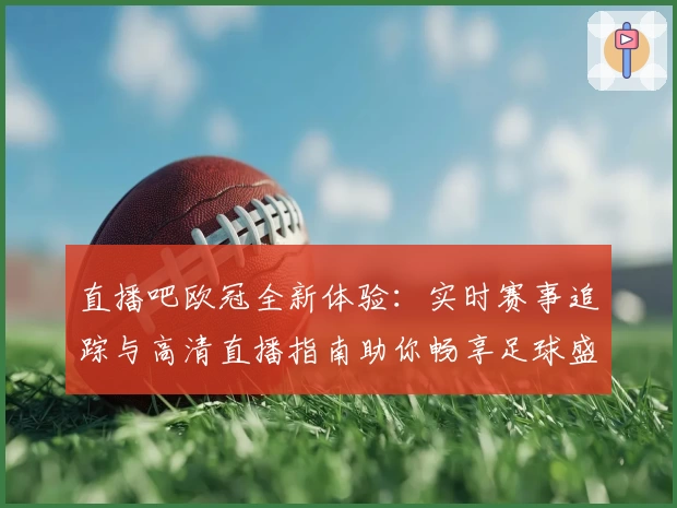 直播吧欧冠全新体验:实时赛事追踪与高清直播指南助你畅享足球盛宴