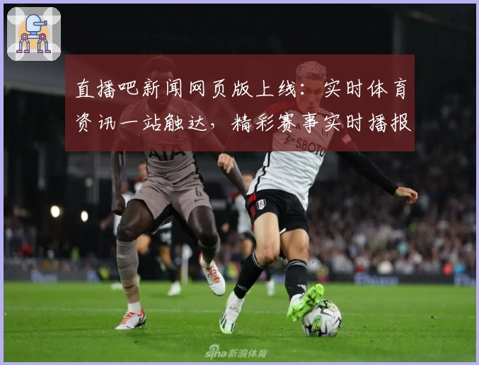 直播吧新闻网页版上线：实时体育资讯一站触达，精彩赛事实时播报新体验