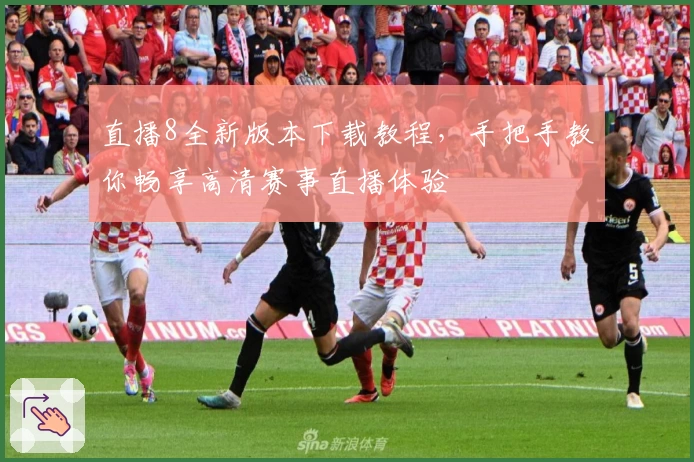 直播8全新版本下载教程，手把手教你畅享高清赛事直播体验