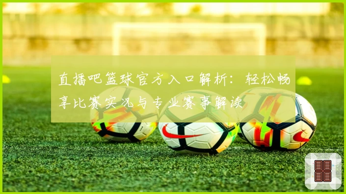 直播吧篮球官方入口解析：轻松畅享比赛实况与专业赛事解读