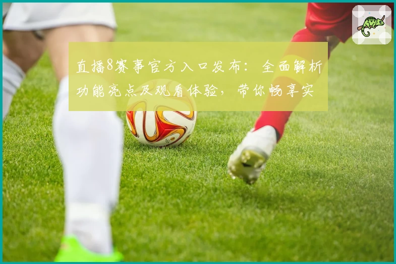 直播8赛事官方入口发布:全面解析功能亮点及观看体验,带你畅享实时体育精彩瞬间