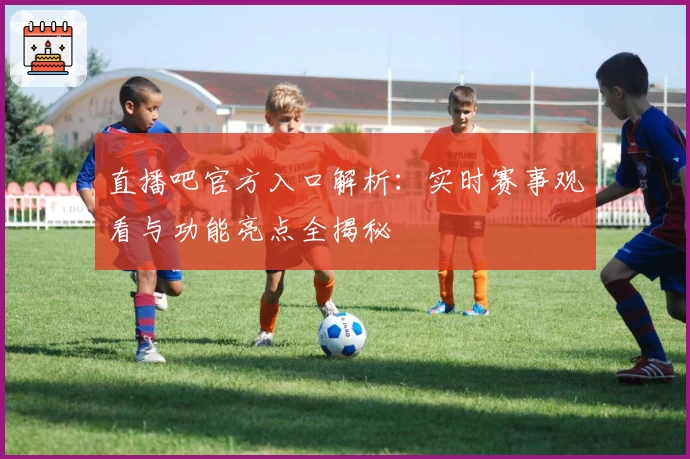直播吧官方入口解析：实时赛事观看与功能亮点全揭秘