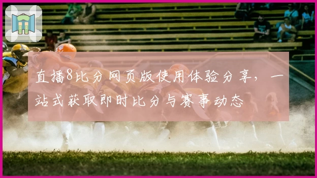 直播8比分网页版使用体验分享，一站式获取即时比分与赛事动态