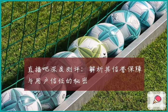 直播吧深度测评：解析其信誉保障与用户信任的秘密