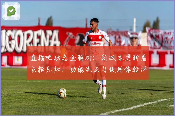 直播吧动态全解析：新版本更新看点抢先知，功能亮点与使用体验详解