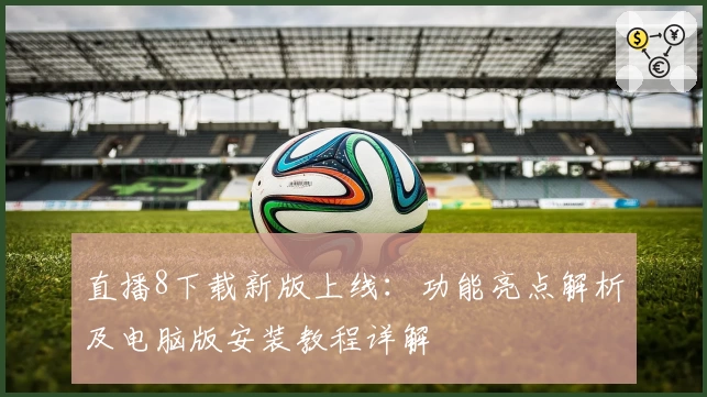 直播8下载新版上线：功能亮点解析及电脑版安装教程详解