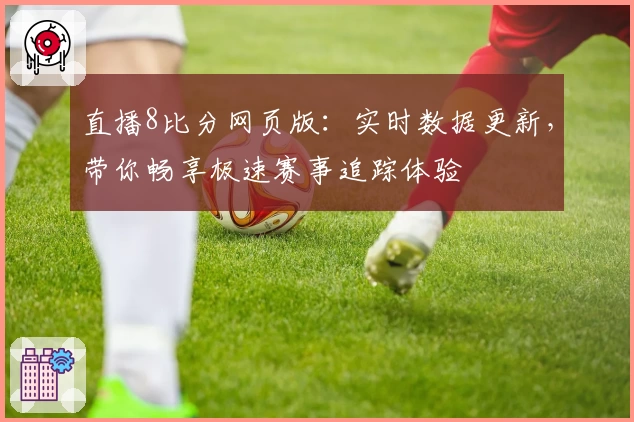 直播8比分网页版：实时数据更新，带你畅享极速赛事追踪体验