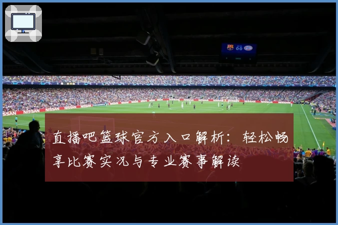 直播吧篮球官方入口解析：轻松畅享比赛实况与专业赛事解读