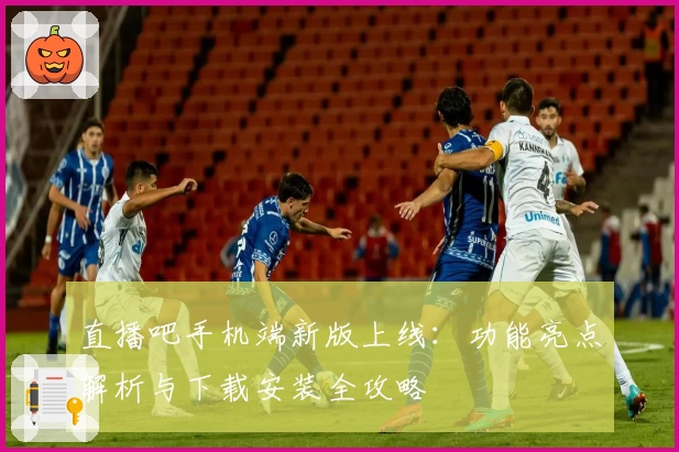 直播吧手机端新版上线：功能亮点解析与下载安装全攻略