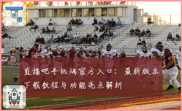 直播吧手机端官方入口：最新版本下载教程与功能亮点解析