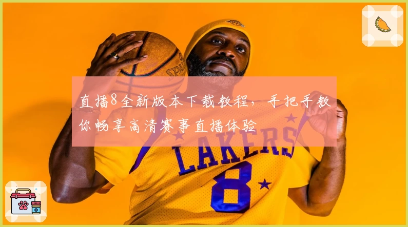 直播8全新版本下载教程，手把手教你畅享高清赛事直播体验