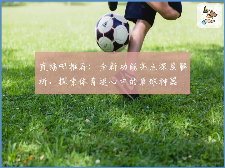 直播吧推荐：全新功能亮点深度解析，探索体育迷心中的看球神器