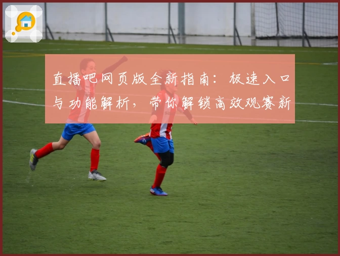 直播吧网页版全新指南：极速入口与功能解析，带你解锁高效观赛新体验