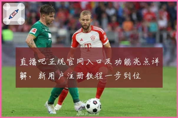 直播吧正规官网入口及功能亮点详解，新用户注册教程一步到位