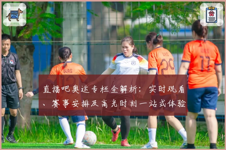 直播吧奥运专栏全解析：实时观看、赛事安排及高光时刻一站式体验