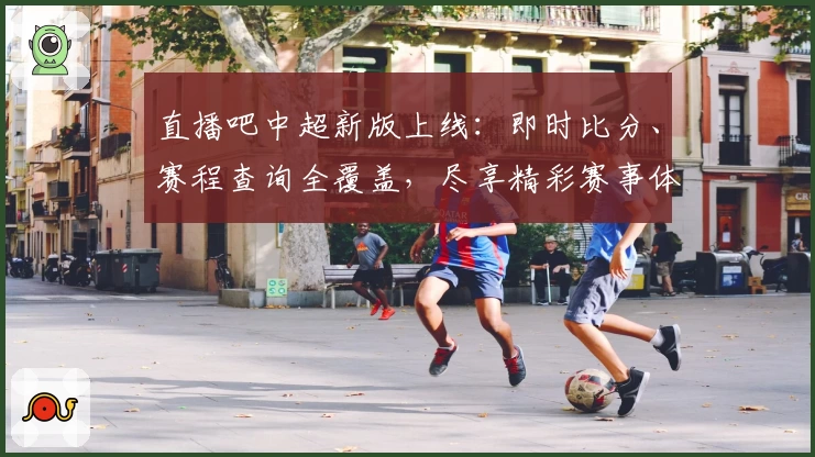 直播吧中超新版上线：即时比分、赛程查询全覆盖，尽享精彩赛事体验