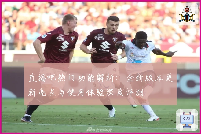 直播吧热门功能解析:全新版本更新亮点与使用体验深度评测