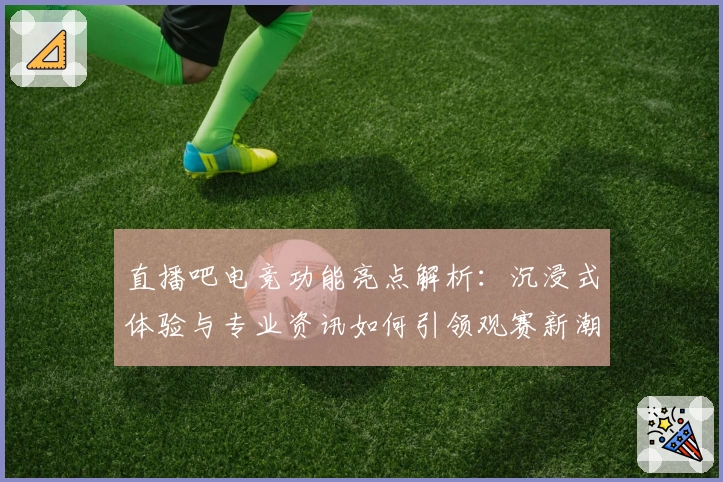 直播吧电竞功能亮点解析：沉浸式体验与专业资讯如何引领观赛新潮流